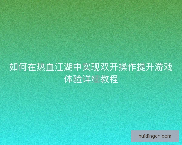 如何在热血江湖中实现双开操作提升游戏体验详细教程