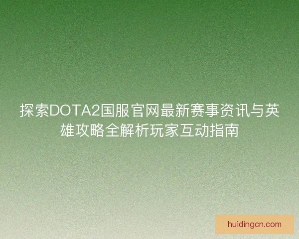 探索DOTA2国服官网最新赛事资讯与英雄攻略全解析玩家互动指南