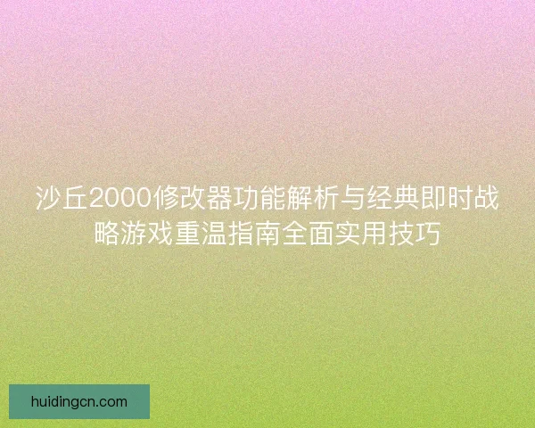 沙丘2000修改器功能解析与经典即时战略游戏重温指南全面实用技巧