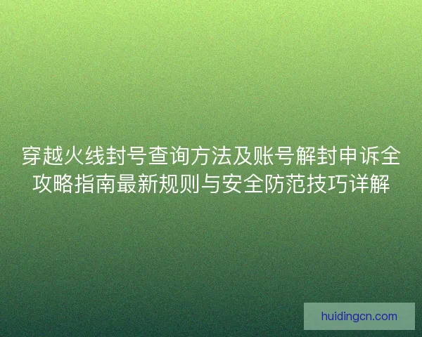 穿越火线封号查询方法及账号解封申诉全攻略指南最新规则与安全防范技巧详解