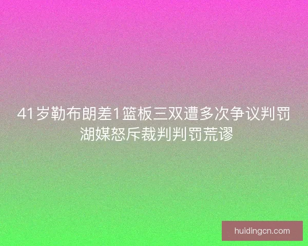 41岁勒布朗差1篮板三双遭多次争议判罚 湖媒怒斥裁判判罚荒谬