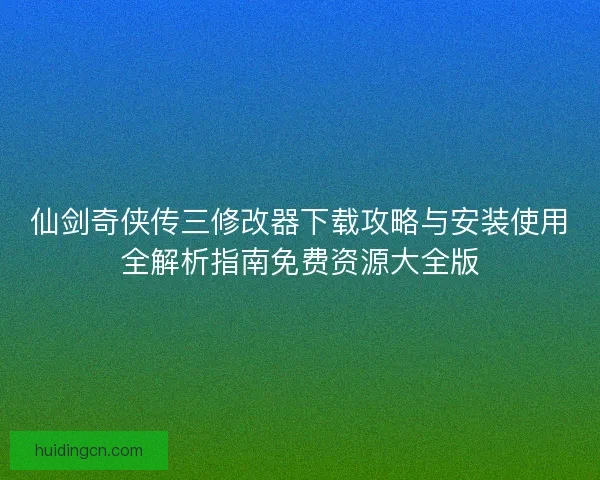 仙剑奇侠传三修改器下载攻略与安装使用全解析指南免费资源大全版